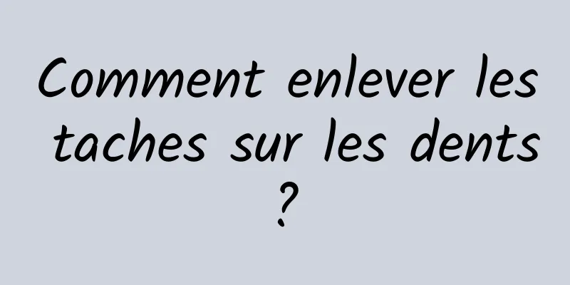 Comment enlever les taches sur les dents ? 