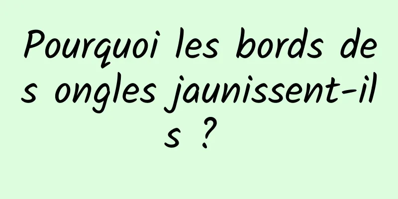 Pourquoi les bords des ongles jaunissent-ils ? 