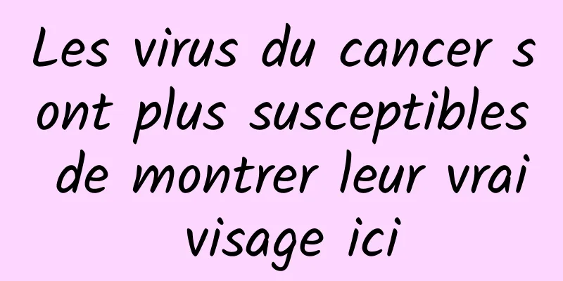 Les virus du cancer sont plus susceptibles de montrer leur vrai visage ici