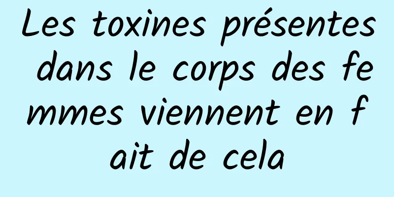 Les toxines présentes dans le corps des femmes viennent en fait de cela