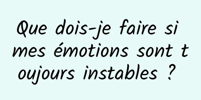 Que dois-je faire si mes émotions sont toujours instables ? 