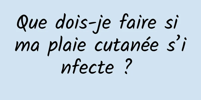 Que dois-je faire si ma plaie cutanée s’infecte ? 