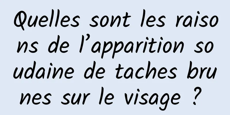 Quelles sont les raisons de l’apparition soudaine de taches brunes sur le visage ? 