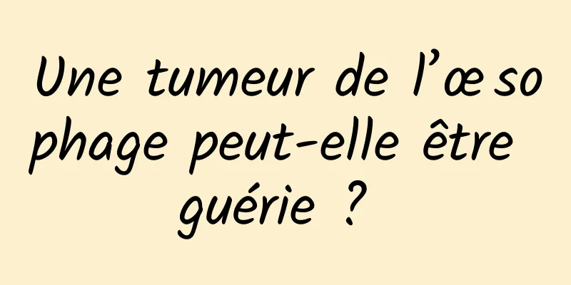 Une tumeur de l’œsophage peut-elle être guérie ? 