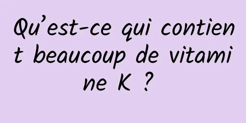 Qu’est-ce qui contient beaucoup de vitamine K ? 