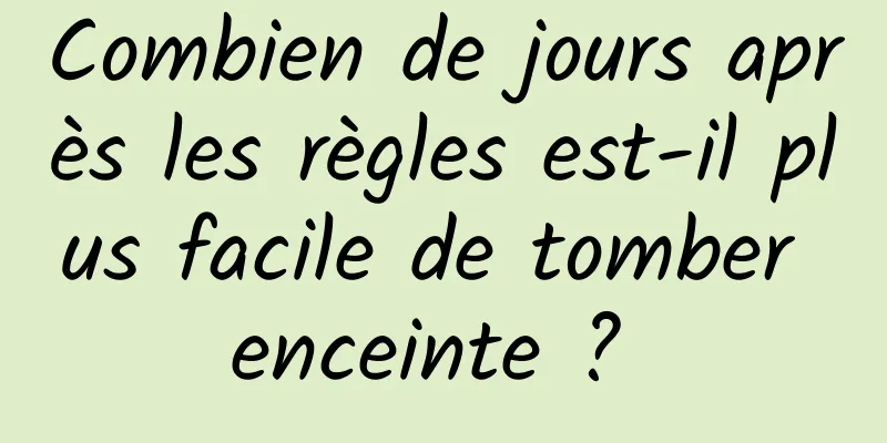 Combien de jours après les règles est-il plus facile de tomber enceinte ? 