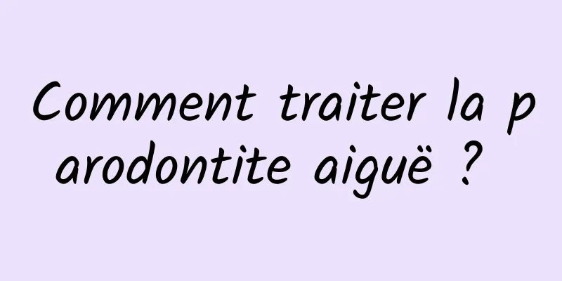 Comment traiter la parodontite aiguë ? 