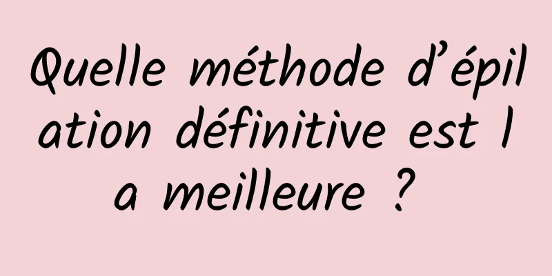 Quelle méthode d’épilation définitive est la meilleure ? 