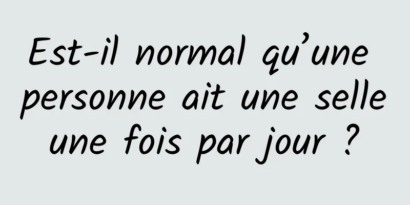 Est-il normal qu’une personne ait une selle une fois par jour ? 