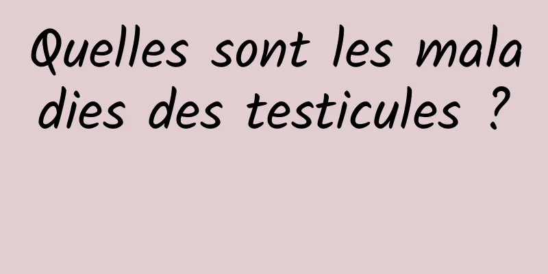 Quelles sont les maladies des testicules ? 