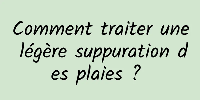 Comment traiter une légère suppuration des plaies ? 