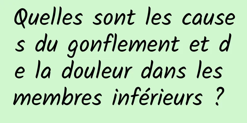 Quelles sont les causes du gonflement et de la douleur dans les membres inférieurs ? 