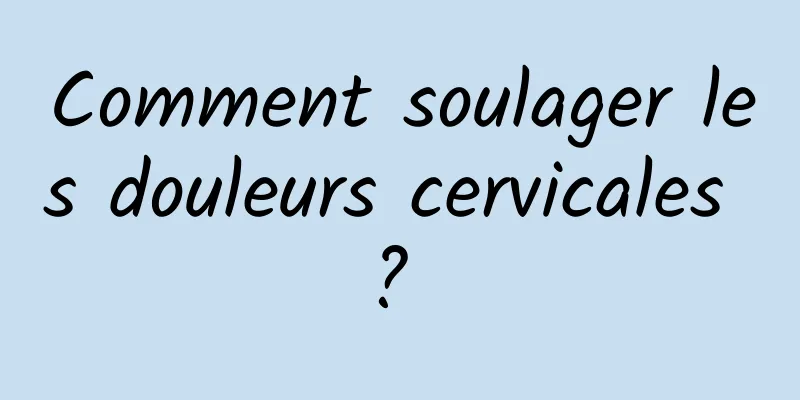 Comment soulager les douleurs cervicales ? 