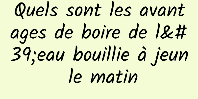 Quels sont les avantages de boire de l'eau bouillie à jeun le matin