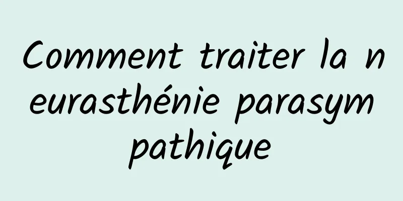 Comment traiter la neurasthénie parasympathique