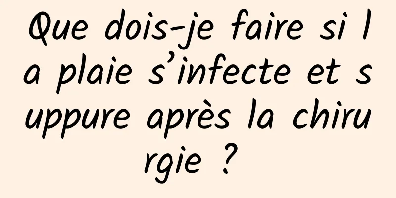 Que dois-je faire si la plaie s’infecte et suppure après la chirurgie ? 