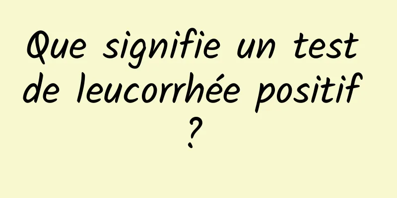 Que signifie un test de leucorrhée positif ? 