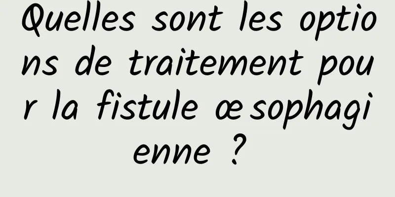 Quelles sont les options de traitement pour la fistule œsophagienne ? 