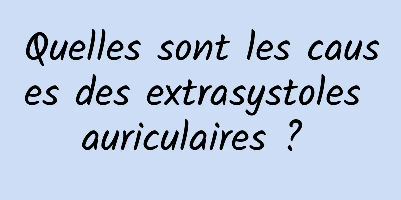 Quelles sont les causes des extrasystoles auriculaires ? 