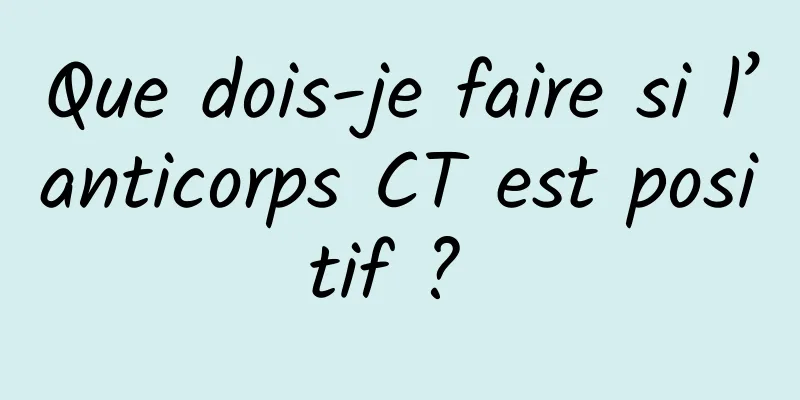 Que dois-je faire si l’anticorps CT est positif ? 