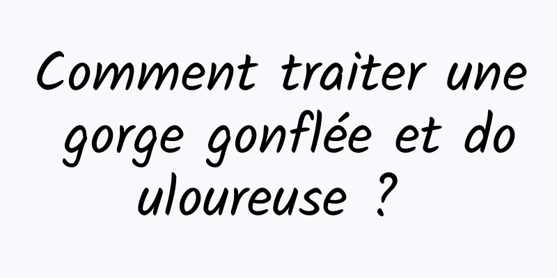 Comment traiter une gorge gonflée et douloureuse ? 