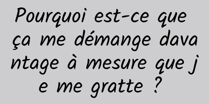 Pourquoi est-ce que ça me démange davantage à mesure que je me gratte ? 