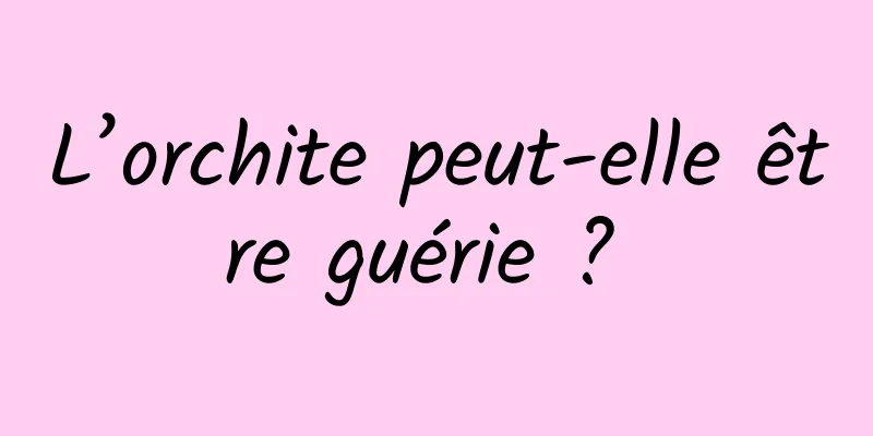 L’orchite peut-elle être guérie ? 