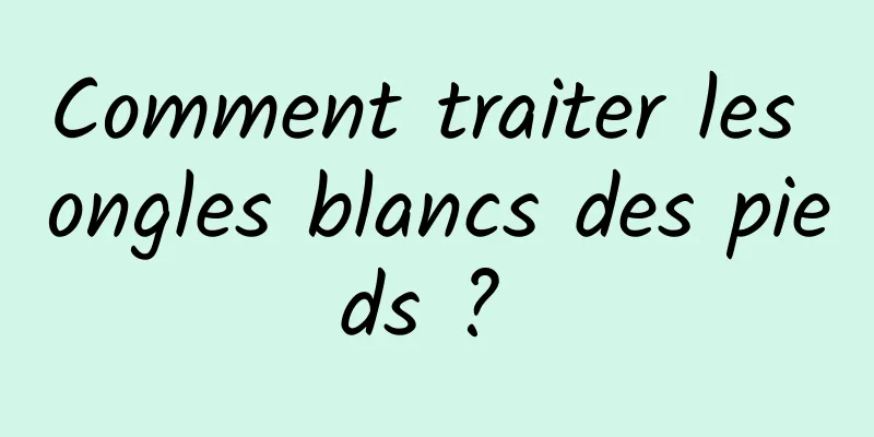 Comment traiter les ongles blancs des pieds ? 