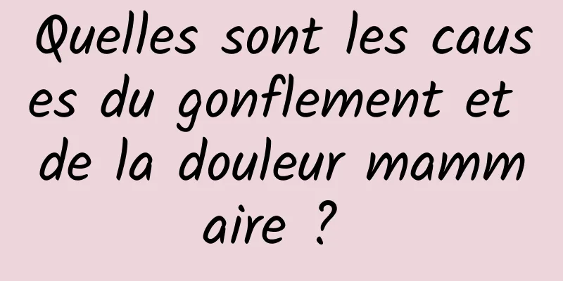 Quelles sont les causes du gonflement et de la douleur mammaire ? 