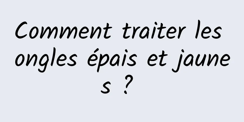 Comment traiter les ongles épais et jaunes ? 