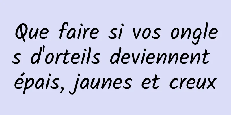 Que faire si vos ongles d'orteils deviennent épais, jaunes et creux