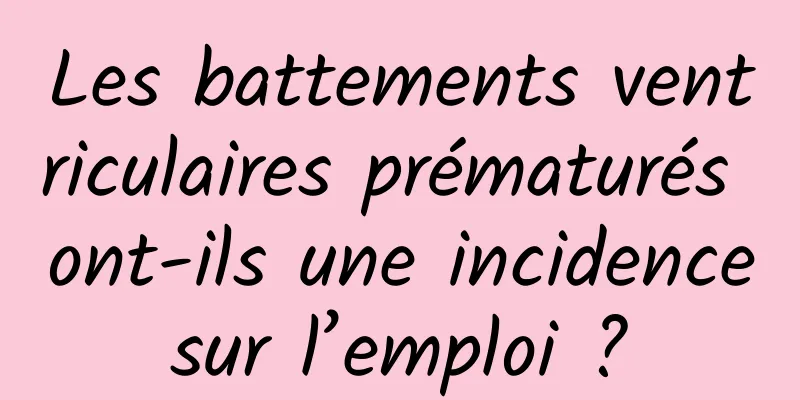 Les battements ventriculaires prématurés ont-ils une incidence sur l’emploi ? 