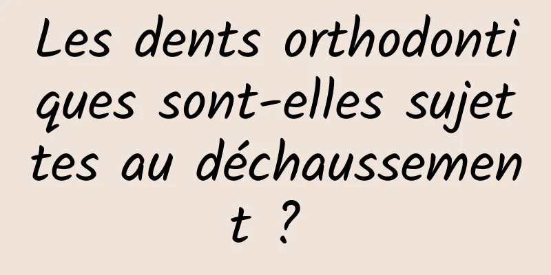 Les dents orthodontiques sont-elles sujettes au déchaussement ? 