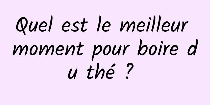 Quel est le meilleur moment pour boire du thé ? 