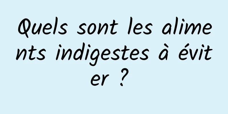 Quels sont les aliments indigestes à éviter ? 