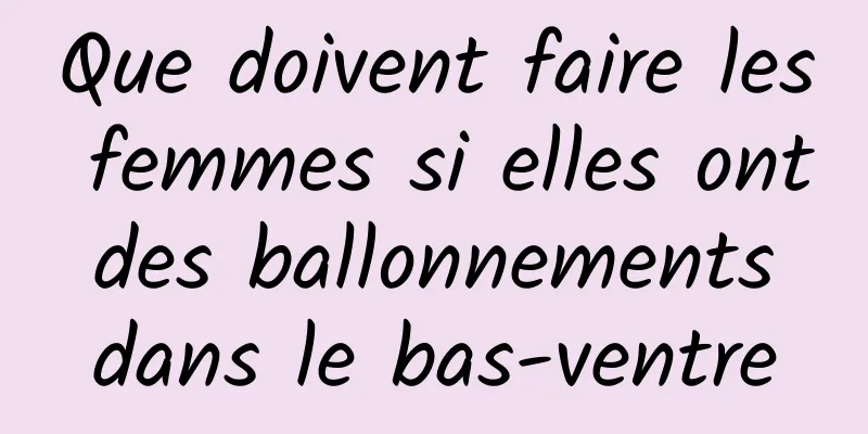 Que doivent faire les femmes si elles ont des ballonnements dans le bas-ventre