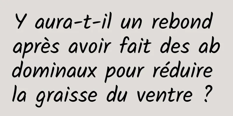 Y aura-t-il un rebond après avoir fait des abdominaux pour réduire la graisse du ventre ? 