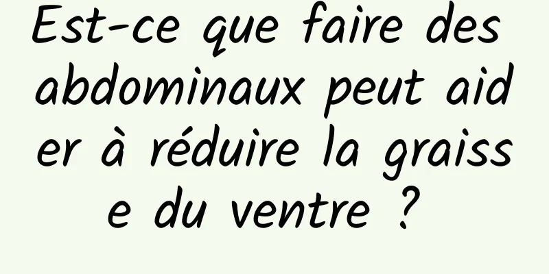 Est-ce que faire des abdominaux peut aider à réduire la graisse du ventre ? 