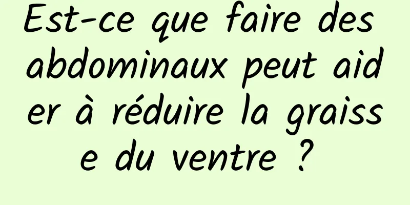 Est-ce que faire des abdominaux peut aider à réduire la graisse du ventre ? 