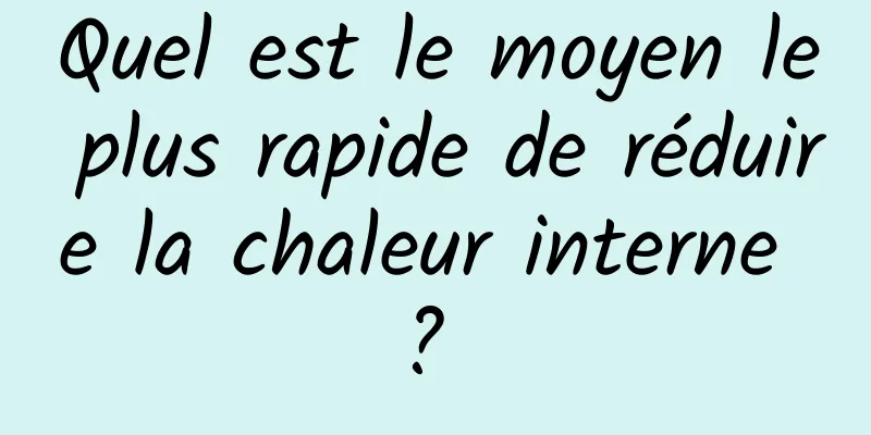 Quel est le moyen le plus rapide de réduire la chaleur interne ? 