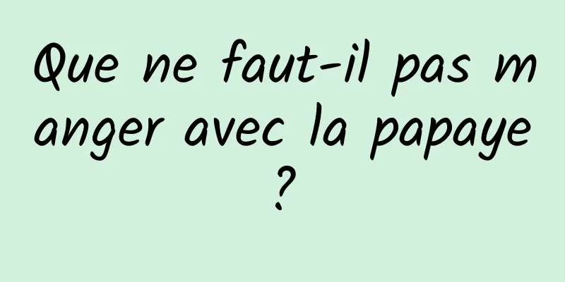 Que ne faut-il pas manger avec la papaye ? 