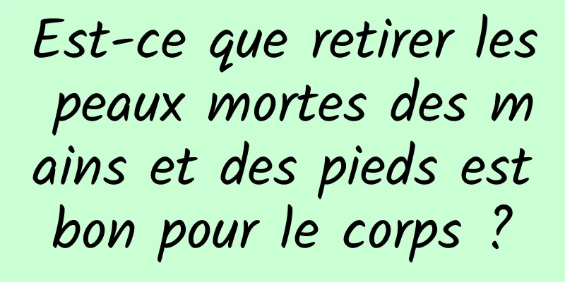 Est-ce que retirer les peaux mortes des mains et des pieds est bon pour le corps ? 