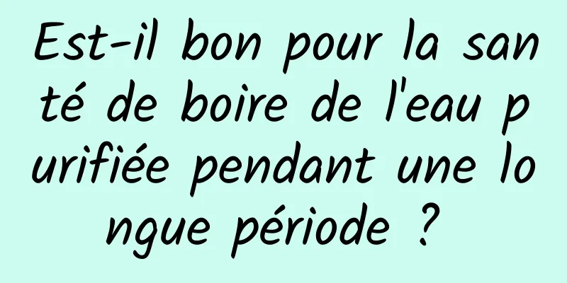 Est-il bon pour la santé de boire de l'eau purifiée pendant une longue période ? 