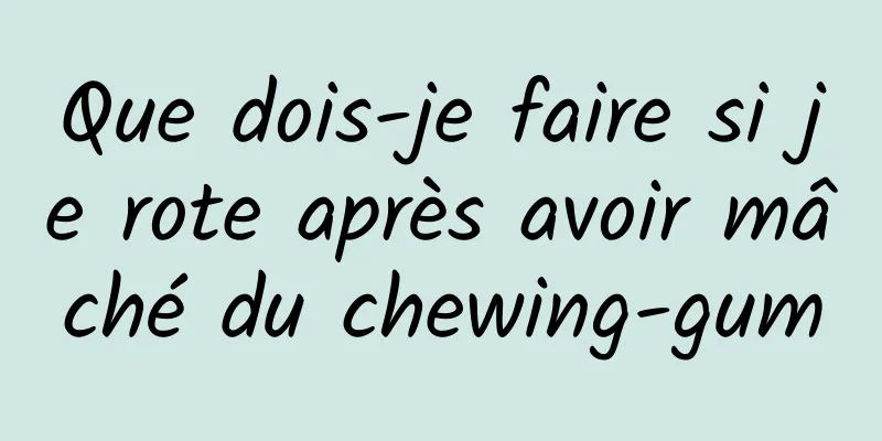 Que dois-je faire si je rote après avoir mâché du chewing-gum