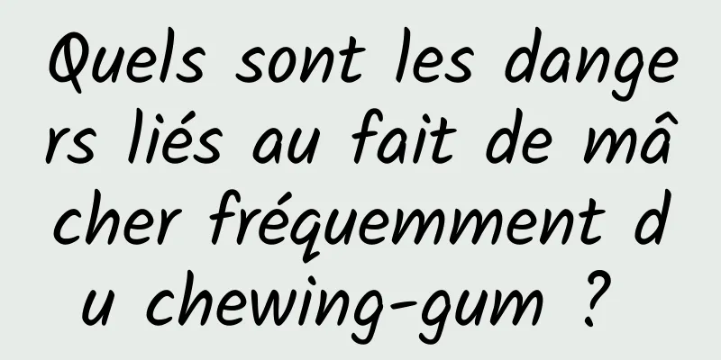 Quels sont les dangers liés au fait de mâcher fréquemment du chewing-gum ? 