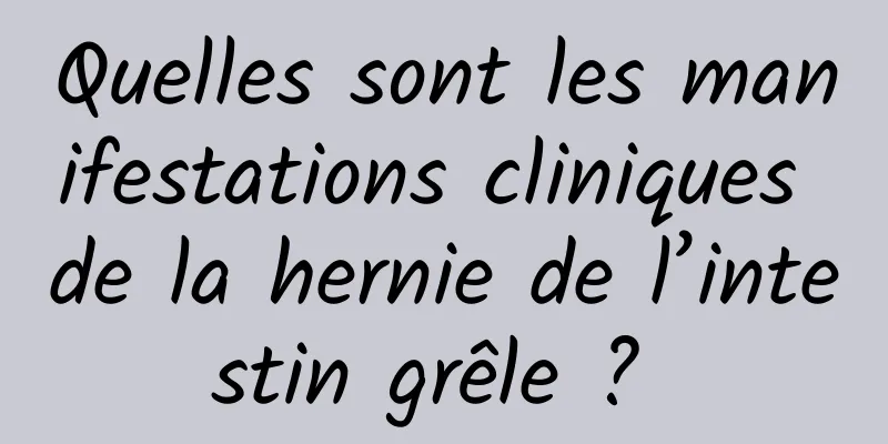 Quelles sont les manifestations cliniques de la hernie de l’intestin grêle ? 