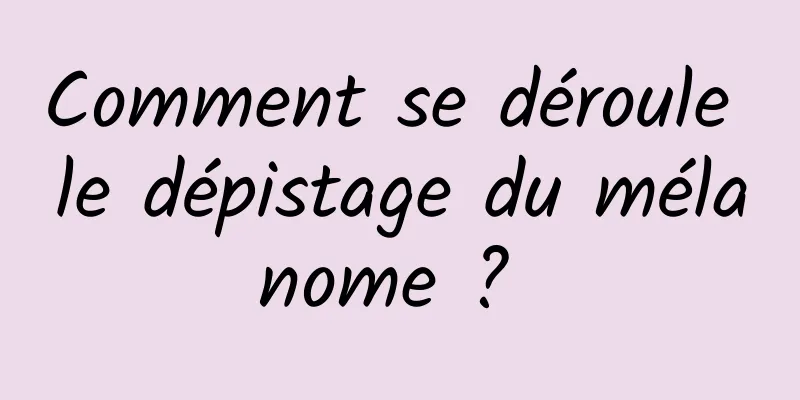 Comment se déroule le dépistage du mélanome ? 