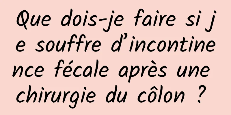 Que dois-je faire si je souffre d’incontinence fécale après une chirurgie du côlon ? 