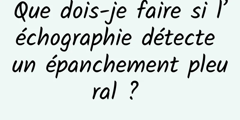 Que dois-je faire si l’échographie détecte un épanchement pleural ? 