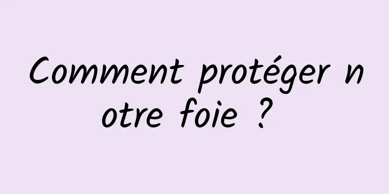 Comment protéger notre foie ? 